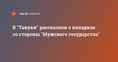В "Тануки" рассказали о нападках со стороны "Мужского государства" - ren.tv