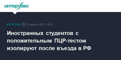 Иностранных студентов с положительным ПЦР-тестом изолируют после въезда в РФ - interfax.ru - Москва - Россия