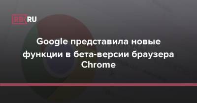 Google представила новые функции в бета-версии браузера Chrome - rb.ru