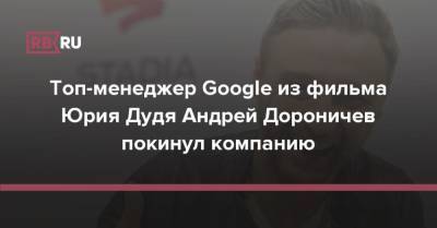 Топ-менеджер Google из фильма Юрия Дудя Андрей Дороничев покинул компанию - rb.ru - Россия
