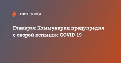 Денис Проценко - Главврач Коммунарки предупредил о скорой вспышке COVID-19 - ren.tv - Сургут