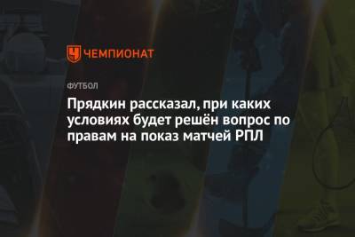Сергей Прядкин - Прядкин рассказал, при каких условиях будет решён вопрос по правам на показ матчей РПЛ - championat.com