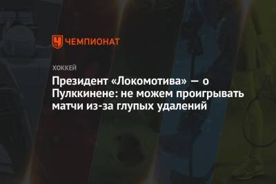 Юрий Яковлев - Президент «Локомотива» — о Пулккинене: не можем проигрывать матчи из-за глупых удалений - championat.com - Казань