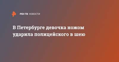 В Петербурге девочка ножом ударила полицейского в шею - ren.tv - Санкт-Петербург