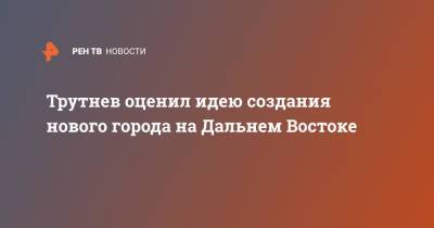 Юрий Трутнев - Трутнев оценил идею создания нового города на Дальнем Востоке - ren.tv - Россия - Хабаровск - Владивосток - окр. Дальневосточный