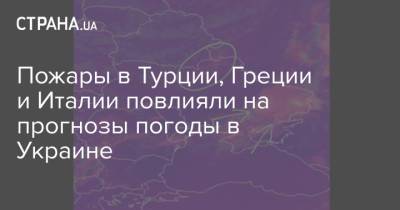 Пожары в Турции, Греции и Италии повлияли на прогнозы погоды в Украине - strana.ua - Украина - Киев - Италия - Турция - Греция - Житомирская обл.