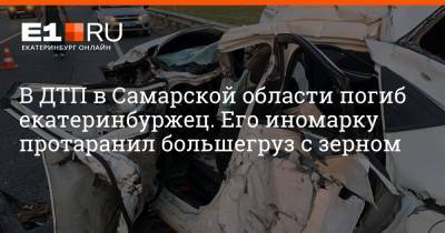 В ДТП в Самарской области погиб екатеринбуржец. Его иномарку протаранил большегруз с зерном - e1.ru - Екатеринбург - Самара - Самарская обл.