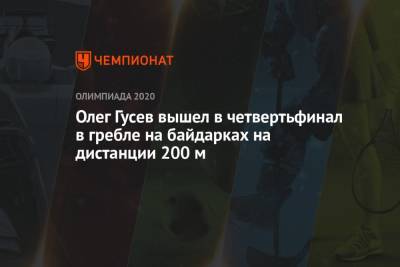 Олег Гусев - Олег Гусев вышел в четвертьфинал в гребле на байдарках на дистанции 200 м - championat.com - Россия - Токио