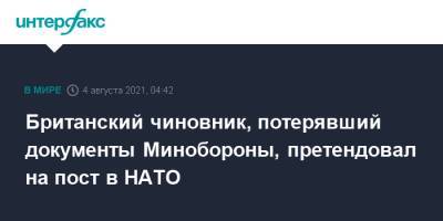 Британский чиновник, потерявший документы Минобороны, претендовал на пост в НАТО - interfax.ru - Москва - Англия - Великобритания
