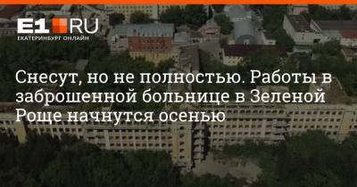 Максим Бутусов - Снесут, но не полностью. Работы в заброшенной больнице в Зеленой Роще начнутся осенью - e1.ru - Екатеринбург