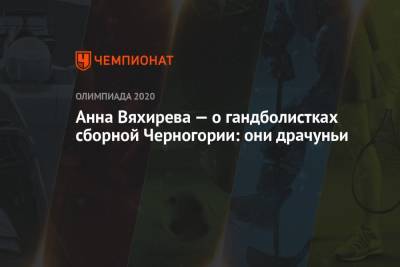 Анна Вяхирева - Алексей Алексеев - Анна Вяхирева — о гандболистках сборной Черногории: они драчуньи - championat.com - Норвегия - Россия - Токио - Венгрия - Черногория