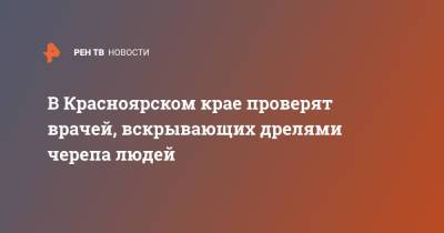 В Красноярском крае проверят врачей, вскрывающих дрелями черепа людей - ren.tv - Красноярский край - Красноярск