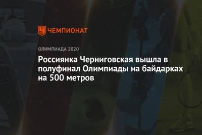 Россиянка Черниговская вышла в полуфинал Олимпиады на байдарках на 500 метров - championat.com - Россия - Китай - Токио