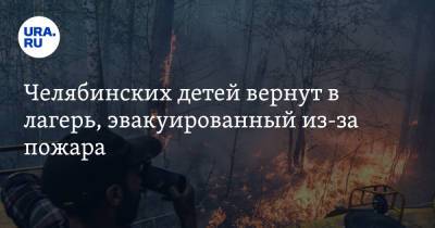 Челябинских детей вернут в лагерь, эвакуированный из-за пожара - ura.news - Челябинская обл.