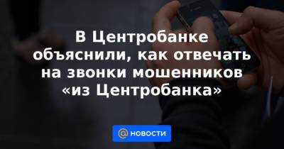 В Центробанке объяснили, как отвечать на звонки мошенников «из Центробанка» - news.mail.ru - Россия