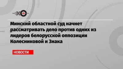 Марья Колесникова - Максим Знак - Минский областной суд начнет рассматривать дело против одних из лидеров белорусской оппозиции Колесниковой и Знака - echo.msk.ru - Украина - Минск