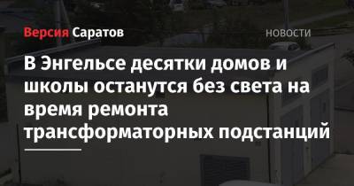 В Энгельсе десятки домов и школы останутся без света на время ремонта трансформаторных подстанций - nversia.ru - район Энгельсский