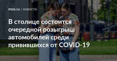 В столице состоится очередной розыгрыш автомобилей среди привившихся от COVID-19 - mos.ru - Москва