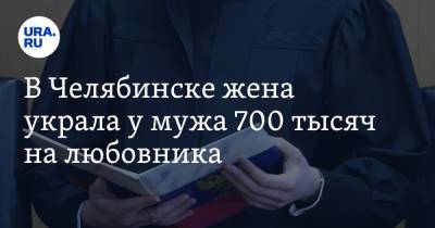 В Челябинске жена украла у мужа 700 тысяч на любовника - ura.news - Челябинск - район Ленинский - Копейск