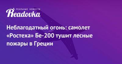 Неблагодатный огонь: самолет «Ростеха» Бе-200 тушит лесные пожары в Греции - readovka.news - Турция - Афины - Греция