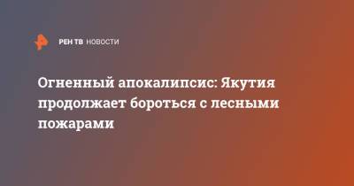 Огненный апокалипсис: Якутия продолжает бороться с лесными пожарами - ren.tv - Улан-Удэ - респ. Саха - Норильск