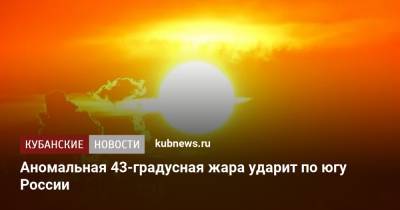 Роман Вильфанда - Аномальная 43-градусная жара ударит по югу России - kubnews.ru - Россия - Сочи - Краснодарский край - Симферополь - Приморье край