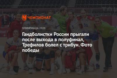 Гандболистки России прыгали после выхода в полуфинал, Трефилов болел с трибун. Фото победы - championat.com - Норвегия - Россия - Китай - Токио - Черногория