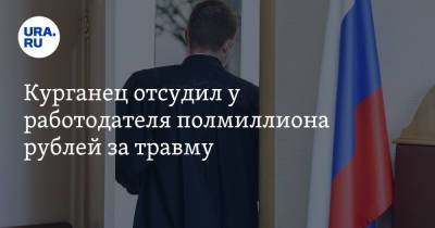Курганец отсудил у работодателя полмиллиона рублей за травму - ura.news - Курган