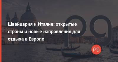Швейцария и Италия: открытые страны и новые направления для отдыха в Европе - thepage.ua - Украина - Англия - Швейцария - Италия - Молдавия - Грузия - Турция - Германия - Румыния - Эстония - Испания - Финляндия - Болгария - Хорватия - Сербия - Дания - Кипр - Португалия - Греция - Латвия - Черногория - Таиланд