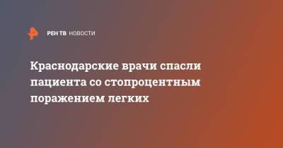 Краснодарские врачи спасли пациента со стопроцентным поражением легких - ren.tv - Ленинградская обл. - Краснодарский край - Ростовская обл.