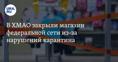 В ХМАО закрыли магазин федеральной сети из-за нарушений карантина - ura.news - Югра - Лангепас