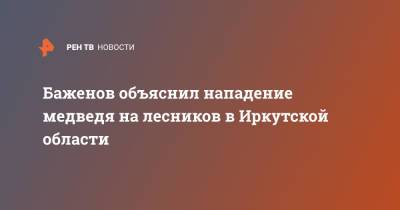 Тимофей Баженов - Баженов объяснил нападение медведя на лесников в Иркутской области - ren.tv - Иркутская обл.