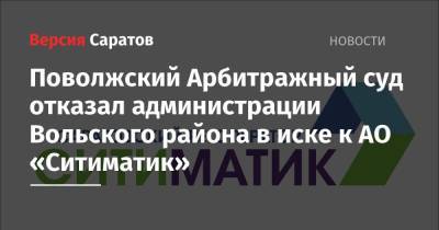 Поволжский Арбитражный суд отказал администрации Вольского района в иске к АО «Ситиматик» - nversia.ru - Саратовская обл. - Казань - район Вольский - Экология