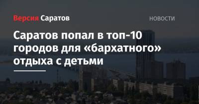 Саратов попал в топ-10 городов для «бархатного» отдыха с детьми - nversia.ru - Санкт-Петербург - Сочи - Саратов - Ростов-На-Дону - Евпатория