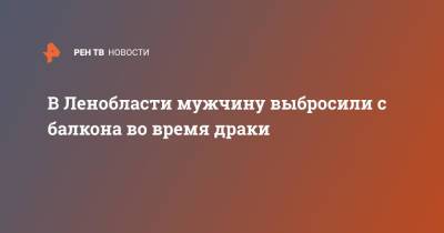В Ленобласти мужчину выбросили с балкона во время драки - ren.tv - Ленинградская обл. - Санкт-Петербург - Сланцы
