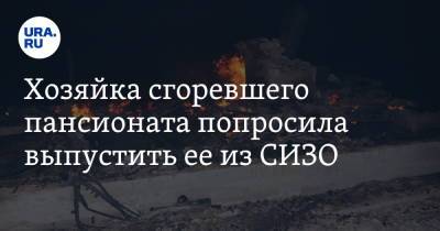 Хозяйка сгоревшего пансионата попросила выпустить ее из СИЗО. В пожаре под Тюменью погибли 7 человек - ura.news - Тюмень - Боровский