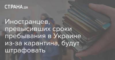 Иностранцев, превысивших сроки пребывания в Украине из-за карантина, будут штрафовать - strana.ua - Украина