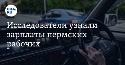 Исследователи узнали зарплаты пермских рабочих - ura.news - Екатеринбург - Пермь