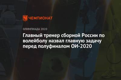 Главный тренер сборной России по волейболу назвал главную задачу перед полуфиналом ОИ-2020 - championat.com - Россия - Токио - Япония - Бразилия