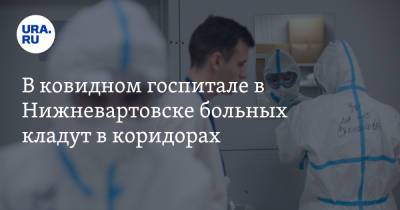 В ковидном госпитале в Нижневартовске больных кладут в коридорах. Видео - ura.news - Югра - Нижневартовск