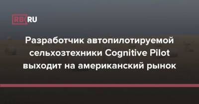 Разработчик автопилотируемой сельхозтехники Cognitive Pilot выходит на американский рынок - rb.ru - США - шт. Огайо - Техас - Канада - штат Канзас - штат Оклахома - штат Делавэр