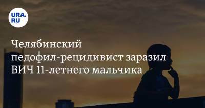 Челябинский педофил-рецидивист заразил ВИЧ 11-летнего мальчика - ura.news - Россия - Челябинская обл. - Магнитогорск
