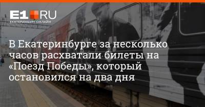 В Екатеринбурге за несколько часов расхватали билеты на «Поезд Победы», который остановился на два дня - e1.ru - Екатеринбург