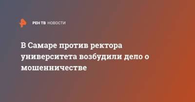 В Самаре против ректора университета возбудили дело о мошенничестве - ren.tv - Самара