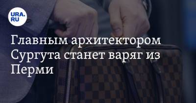 Главным архитектором Сургута станет варяг из Перми. Инсайд - ura.news - Пермь - Сургут