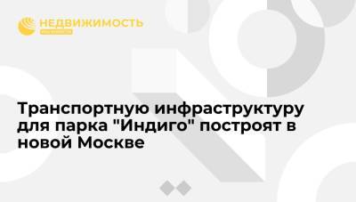 Транспортную инфраструктуру для парка "Индиго" построят в новой Москве - realty.ria.ru - Москва