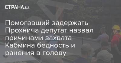 Владимир Прохнич - Помогавший задержать Прохнича депутат назвал причинами захвата Кабмина бедность и ранения в голову - strana.ua - Украина