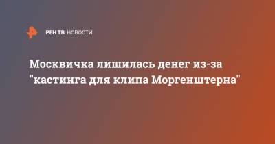 Москвичка лишилась денег из-за "кастинга для клипа Моргенштерна" - ren.tv - Москва