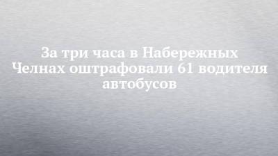 За три часа в Набережных Челнах оштрафовали 61 водителя автобусов - chelny-izvest.ru - Набережные Челны