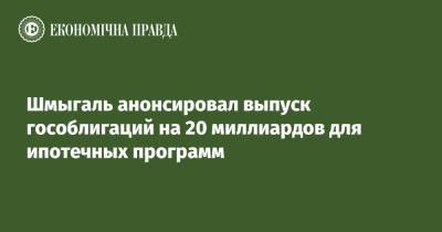 Премьер Денис Шмыгаль - Шмыгаль анонсировал выпуск гособлигаций на 20 миллиардов для ипотечных программ - epravda.com.ua - Украина